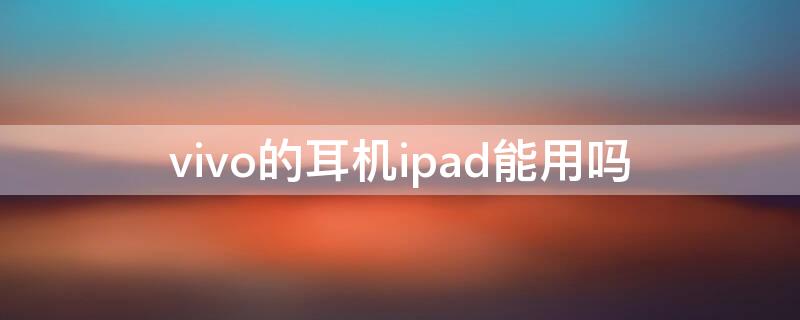 vivo的耳机ipad能用吗 vivotwsneo耳机怎么连接ipad