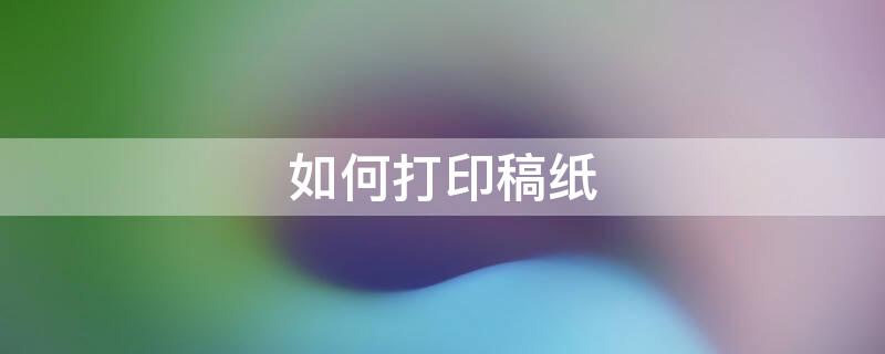 如何打印稿纸（word文档如何打印稿纸）