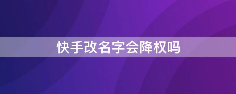 快手改名字会降权吗（快手经常换名字会降权吗）