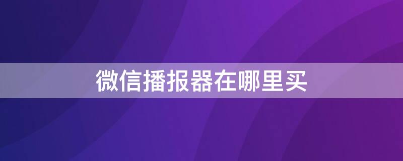 微信播报器在哪里买（微信官方播报器在哪里买）