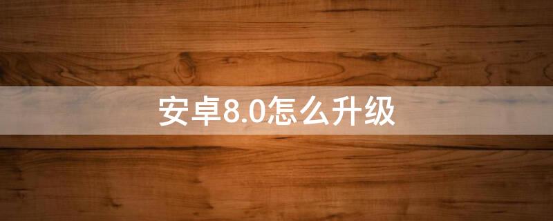 安卓8.0怎么升级（安卓8.0怎么升级至9.0）