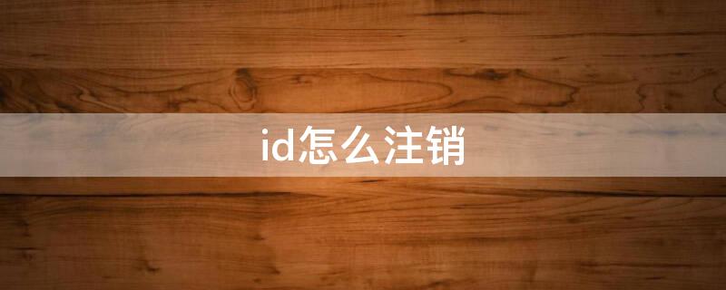 id怎么注销（id怎么注销不想用了）