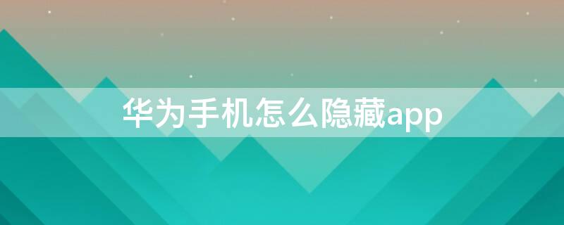 华为手机怎么隐藏app（华为手机怎么隐藏app字体）