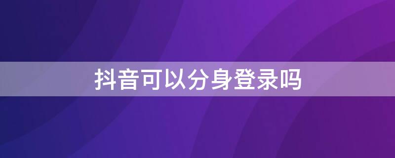 抖音可以分身登录吗 抖音可以分身登录吗苹果手机