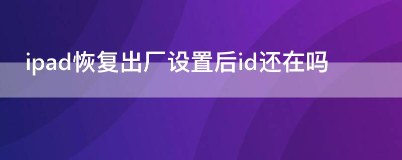 ipad恢复出厂设置后id还在吗 ipad恢复出厂设置怎么还有ID