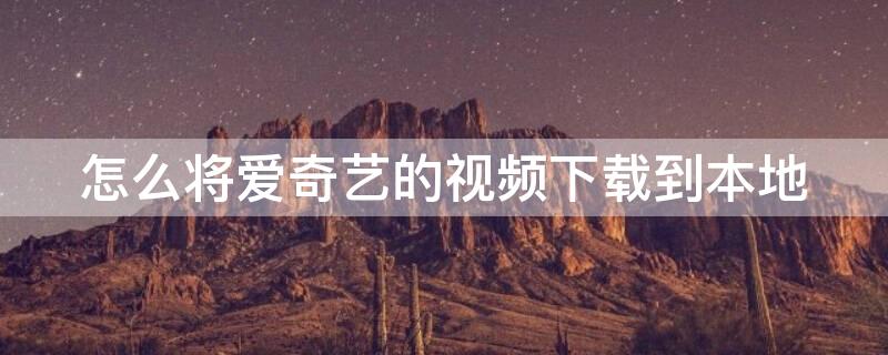 怎么将爱奇艺的视频下载到本地 怎么将爱奇艺的视频下载到本地手机相册