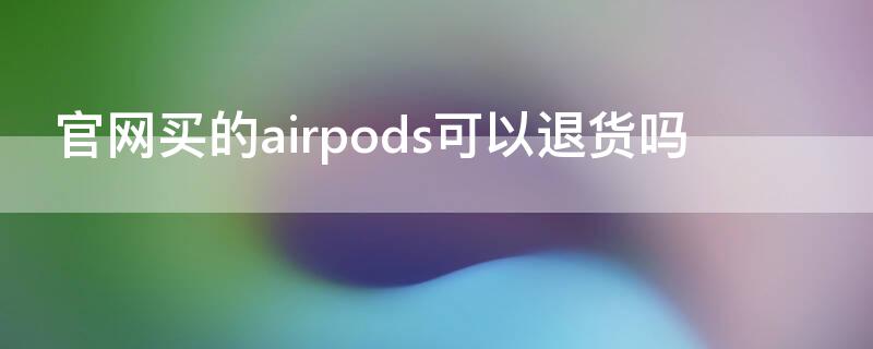 官网买的airpods可以退货吗 在官网买的airpods可以退吗