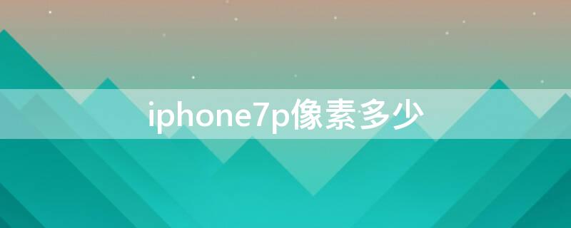 iPhone7p像素多少 iPhone7像素多少