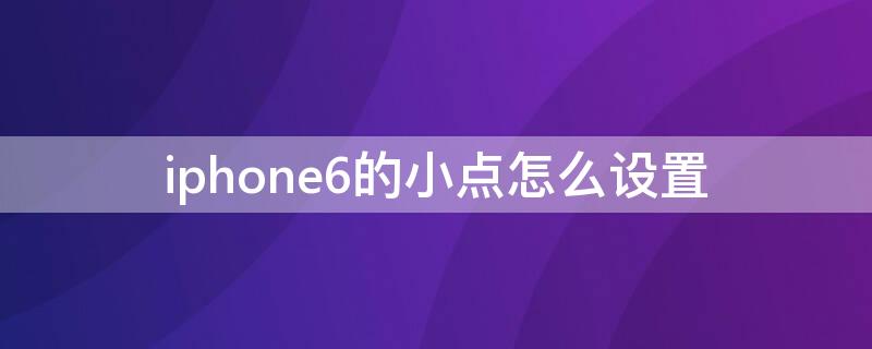 iPhone6的小点怎么设置（苹果6s设置小圆点怎么设置）