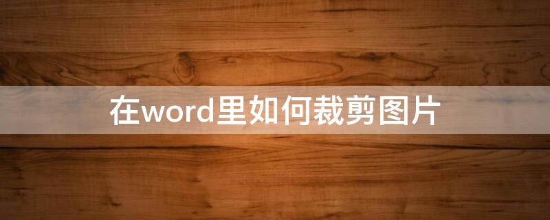 在word里如何裁剪图片（在word里怎么裁剪图片）