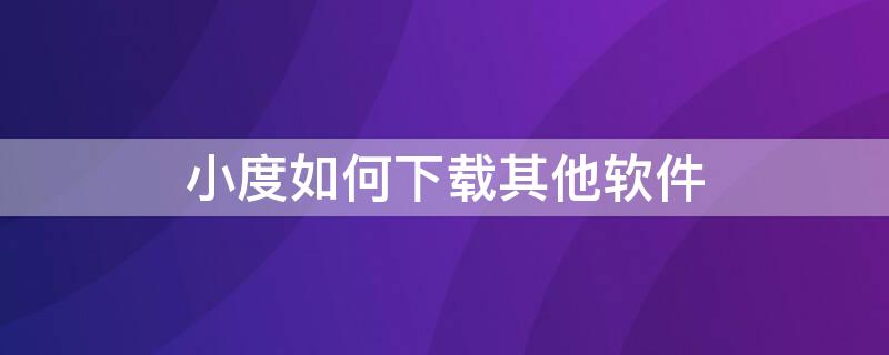 小度如何下载其他软件（小度如何下载其他软件安装）