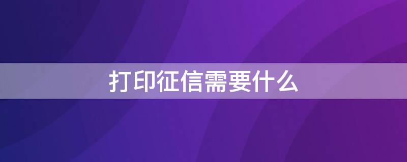 打印征信需要什么 去柜台打印征信需要什么