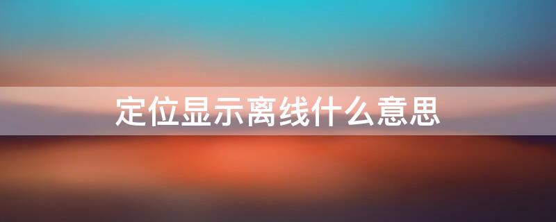 定位显示离线什么意思 定位显示设备离线是什么意思