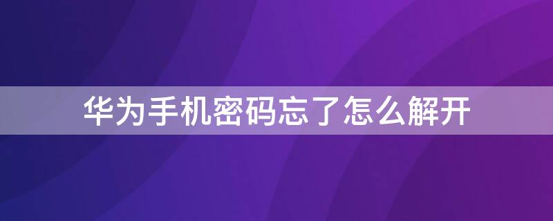 华为手机密码忘了怎么解开 华为手机密码忘了怎么解开手机