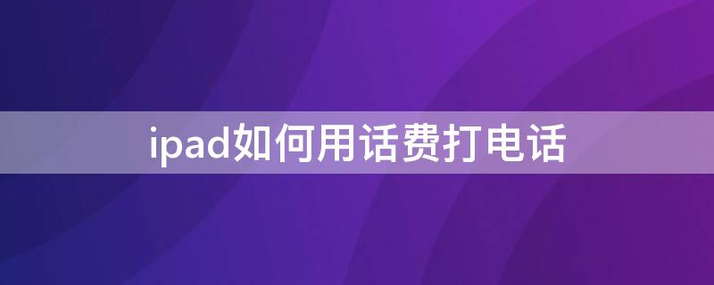 ipad如何用话费打电话（教你用ipad打电话）