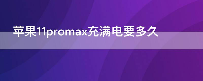 iPhone11promax充满电要多久 iphone11promax充电多久充满