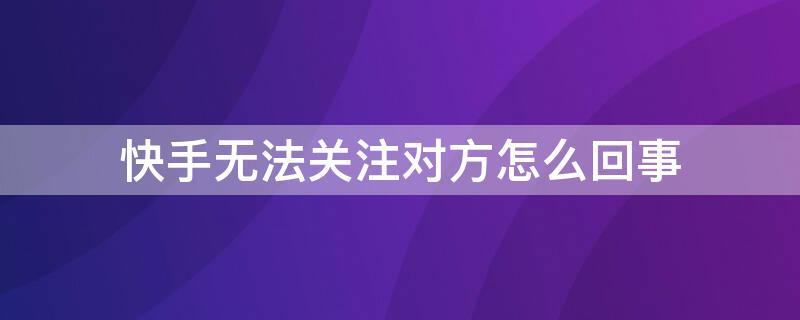 快手无法关注对方怎么回事 快手对方设置无法关注是什么情况