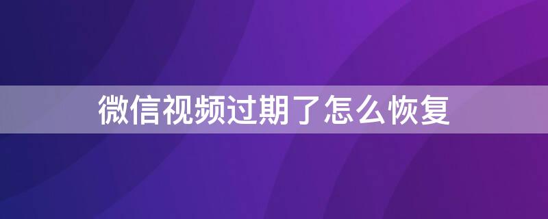 微信视频过期了怎么恢复（微信视频过期了怎么恢复原图）