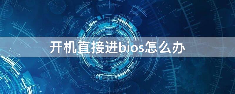 开机直接进bios怎么办 开机直接进bios怎么办win10