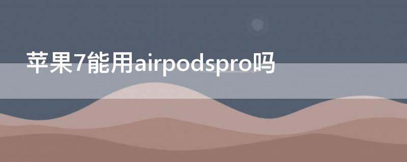 iPhone7能用airpodspro吗(iphone7p能用airpods pro吗)