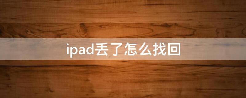 ipad丢了怎么找回（ipad丢了怎么找回定位）