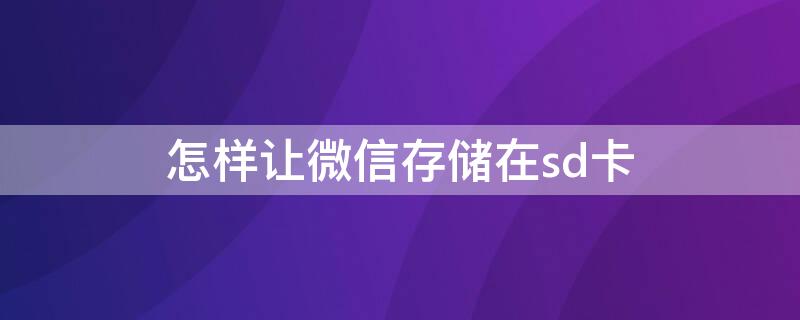 怎样让微信存储在sd卡（怎样设置微信存储到SD卡）