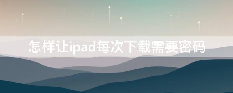 怎样让ipad每次下载需要密码 怎样让ipad每次下载需要密码2021