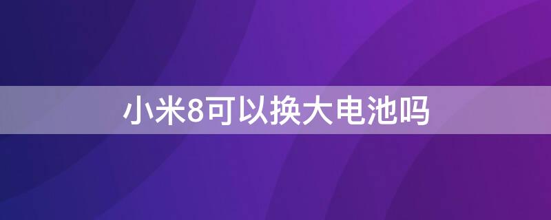 小米8可以换大电池吗 小米8能换大电池吗