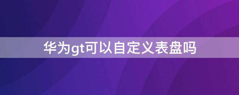 华为gt可以自定义表盘吗（华为gt能不能自定义表盘）