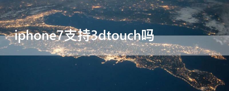 iPhone7支持3dtouch吗（iphone7有3dtouch吗）