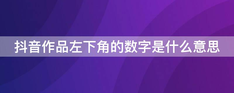 抖音作品左下角的数字是什么意思（抖音右上角数字是什么）