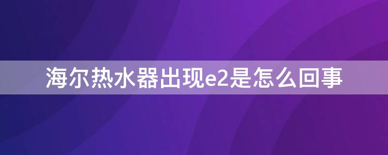 海尔热水器出现e2是怎么回事 海尔热水器出现E2怎么回事