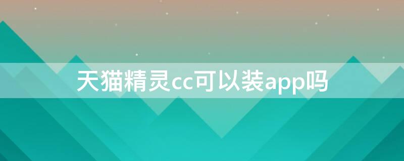 天猫精灵cc可以装app吗（天猫精灵cc10能装app不）