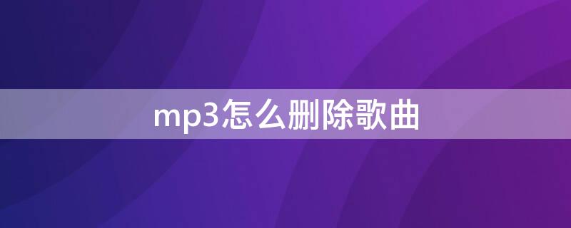 mp3怎么删除歌曲 MP3怎么删除歌曲手机