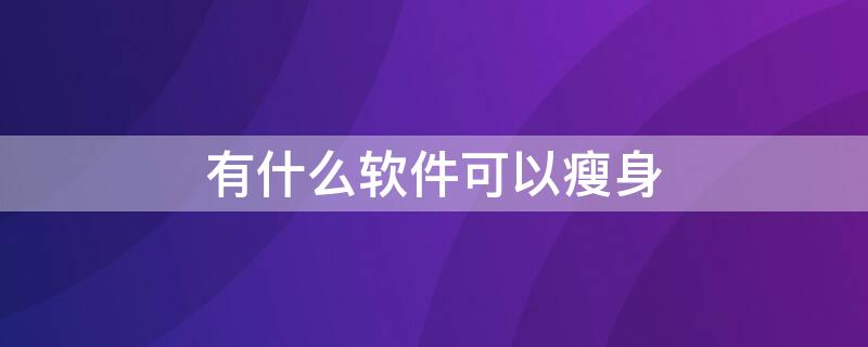 有什么软件可以瘦身 什么软件能瘦身