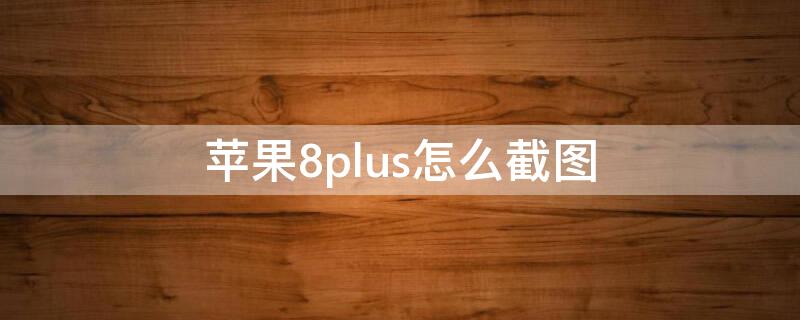 iPhone8plus怎么截图（iphone8plus怎么样截图）