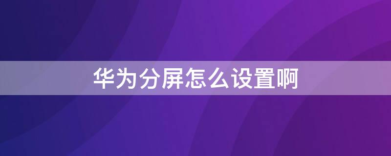 华为分屏怎么设置啊（怎么设置分屏 华为）