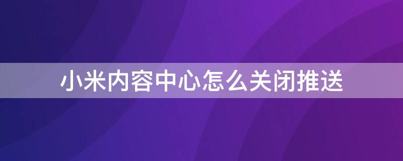 小米内容中心怎么关闭推送（小米内容中心怎么关闭推送广告）