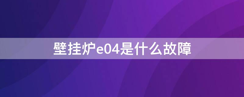 壁挂炉e04是什么故障 壁挂锅炉e04是什么故障如何解决