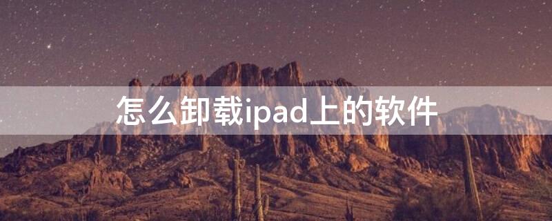 怎么卸载ipad上的软件 在ipad上怎么卸载软件