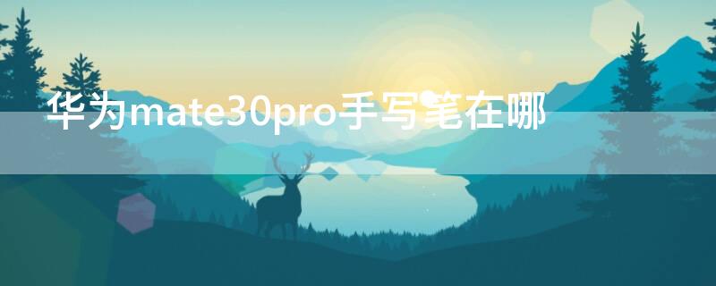 华为mate30pro手写笔在哪 华为mate30pro怎么连手写笔