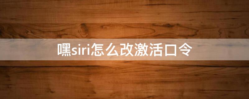 嘿siri怎么改激活口令 嘿siri可以更改唤醒口令吗