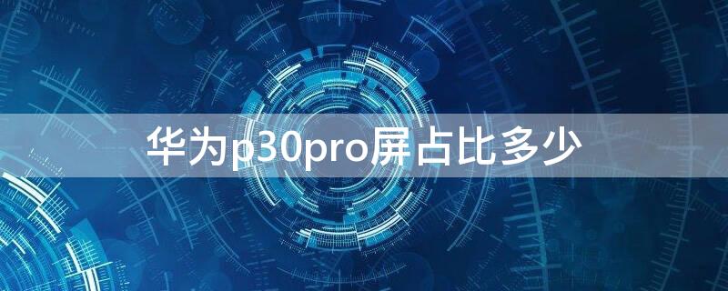 华为p30pro屏占比多少（华为p30pro屏幕比例）