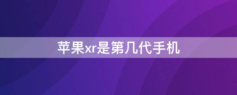 iPhonexr是第几代手机（iphonexr是第几代苹果）