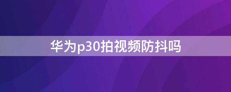 华为p30拍视频防抖吗（华为p30拍视频有没有防抖）