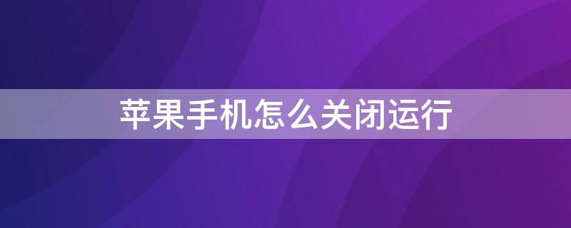 iPhone手机怎么关闭运行 iphone如何关闭手机后运行的程序