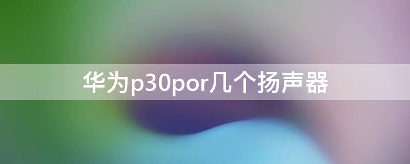 华为p30por几个扬声器 华为p30pro是双扬声器吗