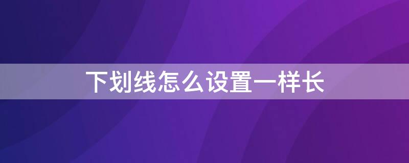 下划线怎么设置一样长 下划线如何设置一样长