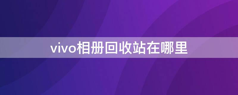 vivo相册回收站在哪里（vivo手机的相册回收站在哪里）