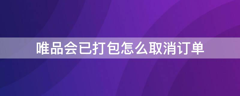 唯品会已打包怎么取消订单（唯品会订单已发货,怎么取消订单）